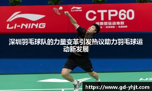 深圳羽毛球队的力量变革引发热议助力羽毛球运动新发展