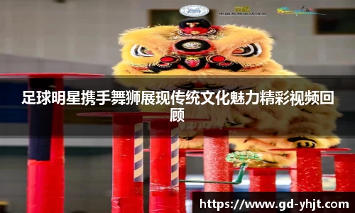足球明星携手舞狮展现传统文化魅力精彩视频回顾