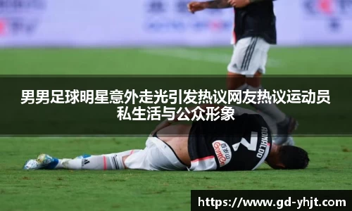 男男足球明星意外走光引发热议网友热议运动员私生活与公众形象