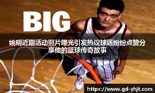 姚明近期活动照片曝光引发热议球迷纷纷点赞分享他的篮球传奇故事