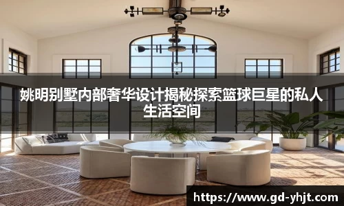 姚明别墅内部奢华设计揭秘探索篮球巨星的私人生活空间