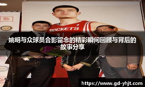 姚明与众球员合影留念的精彩瞬间回顾与背后的故事分享