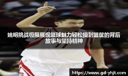 姚明挑战极限展现篮球魅力轻松摸到篮筐的背后故事与坚持精神