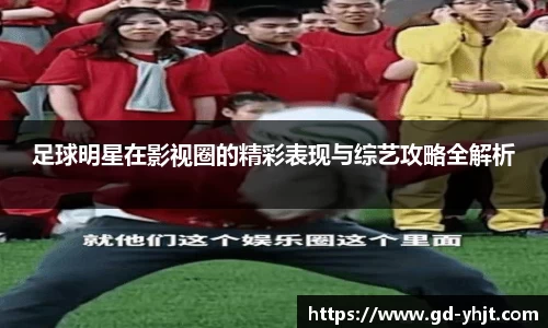足球明星在影视圈的精彩表现与综艺攻略全解析