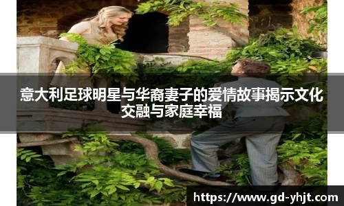 意大利足球明星与华裔妻子的爱情故事揭示文化交融与家庭幸福