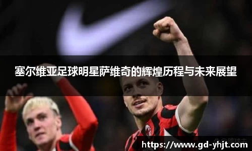 塞尔维亚足球明星萨维奇的辉煌历程与未来展望