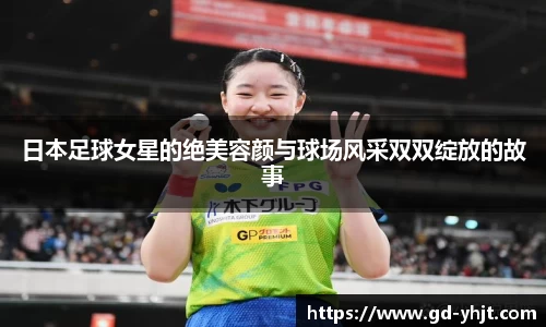 日本足球女星的绝美容颜与球场风采双双绽放的故事