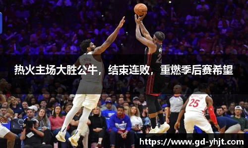 热火主场大胜公牛，结束连败，重燃季后赛希望