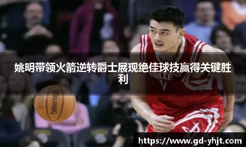 姚明带领火箭逆转爵士展现绝佳球技赢得关键胜利