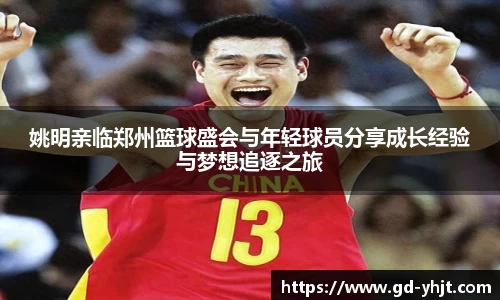 姚明亲临郑州篮球盛会与年轻球员分享成长经验与梦想追逐之旅
