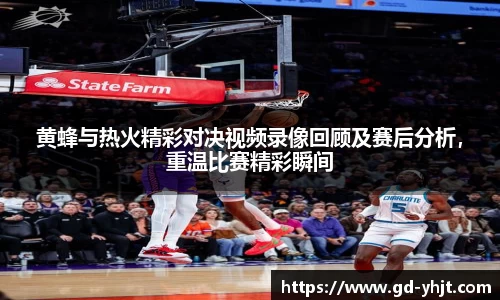 黄蜂与热火精彩对决视频录像回顾及赛后分析，重温比赛精彩瞬间