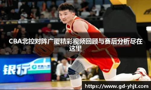 CBA北控对阵广厦精彩视频回顾与赛后分析尽在这里