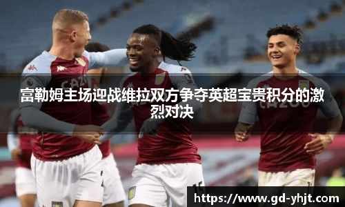 富勒姆主场迎战维拉双方争夺英超宝贵积分的激烈对决