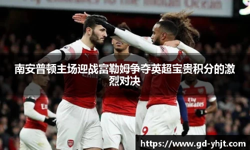 南安普顿主场迎战富勒姆争夺英超宝贵积分的激烈对决