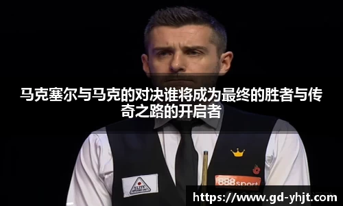 马克塞尔与马克的对决谁将成为最终的胜者与传奇之路的开启者