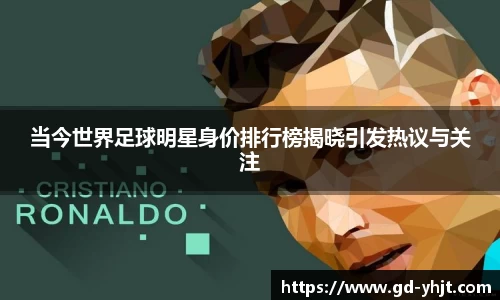 当今世界足球明星身价排行榜揭晓引发热议与关注