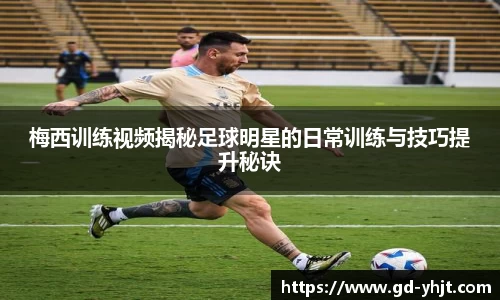 梅西训练视频揭秘足球明星的日常训练与技巧提升秘诀