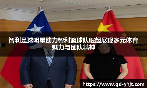 智利足球明星助力智利篮球队崛起展现多元体育魅力与团队精神