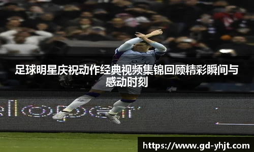 足球明星庆祝动作经典视频集锦回顾精彩瞬间与感动时刻